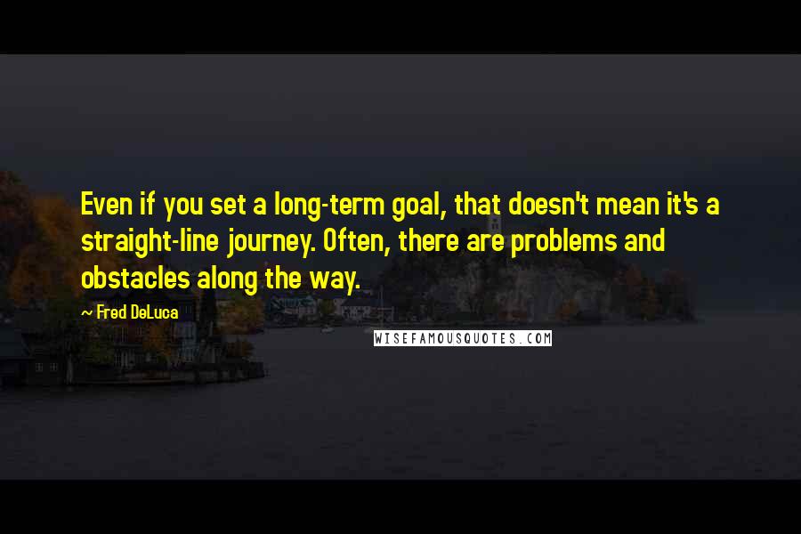 Fred DeLuca Quotes: Even if you set a long-term goal, that doesn't mean it's a straight-line journey. Often, there are problems and obstacles along the way.