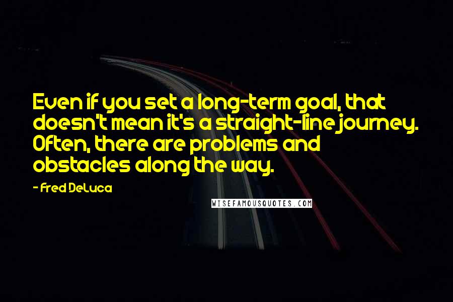 Fred DeLuca Quotes: Even if you set a long-term goal, that doesn't mean it's a straight-line journey. Often, there are problems and obstacles along the way.