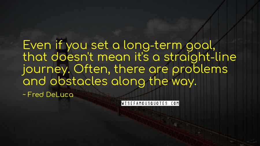 Fred DeLuca Quotes: Even if you set a long-term goal, that doesn't mean it's a straight-line journey. Often, there are problems and obstacles along the way.