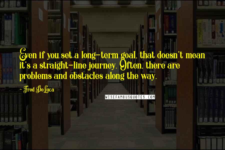 Fred DeLuca Quotes: Even if you set a long-term goal, that doesn't mean it's a straight-line journey. Often, there are problems and obstacles along the way.