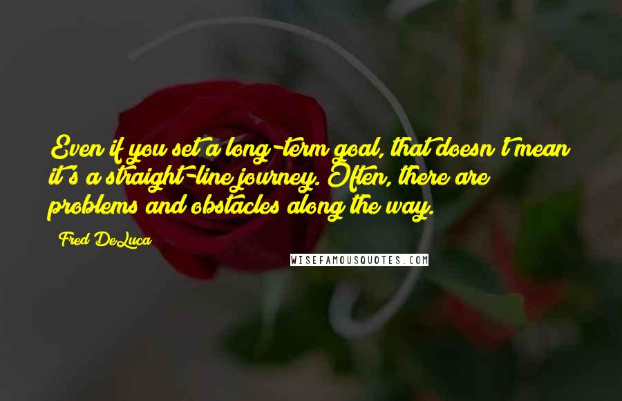 Fred DeLuca Quotes: Even if you set a long-term goal, that doesn't mean it's a straight-line journey. Often, there are problems and obstacles along the way.