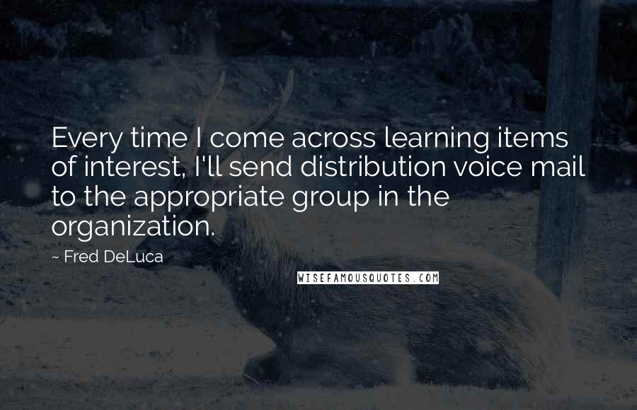 Fred DeLuca Quotes: Every time I come across learning items of interest, I'll send distribution voice mail to the appropriate group in the organization.