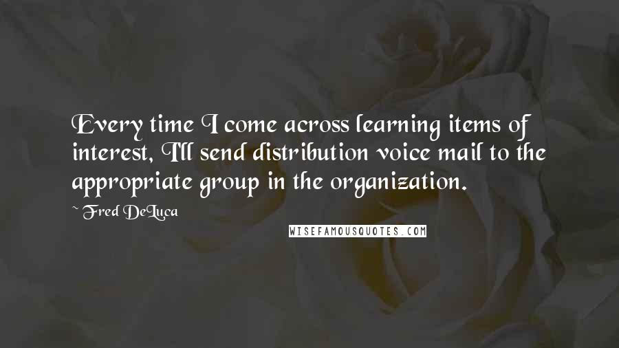 Fred DeLuca Quotes: Every time I come across learning items of interest, I'll send distribution voice mail to the appropriate group in the organization.