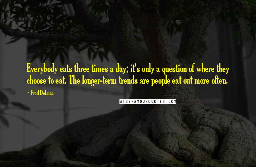 Fred DeLuca Quotes: Everybody eats three times a day; it's only a question of where they choose to eat. The longer-term trends are people eat out more often.