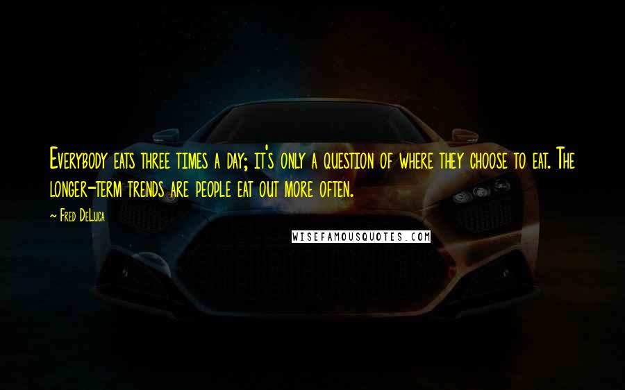 Fred DeLuca Quotes: Everybody eats three times a day; it's only a question of where they choose to eat. The longer-term trends are people eat out more often.
