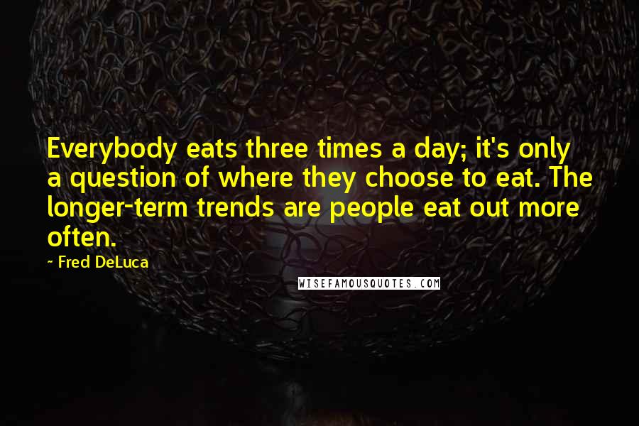 Fred DeLuca Quotes: Everybody eats three times a day; it's only a question of where they choose to eat. The longer-term trends are people eat out more often.