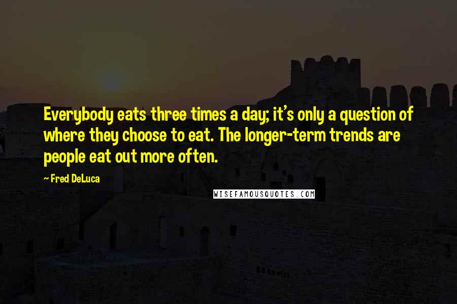 Fred DeLuca Quotes: Everybody eats three times a day; it's only a question of where they choose to eat. The longer-term trends are people eat out more often.