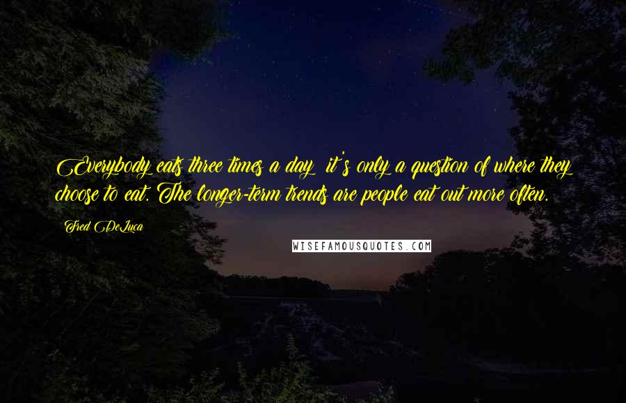 Fred DeLuca Quotes: Everybody eats three times a day; it's only a question of where they choose to eat. The longer-term trends are people eat out more often.