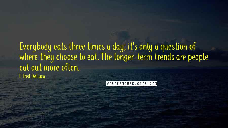 Fred DeLuca Quotes: Everybody eats three times a day; it's only a question of where they choose to eat. The longer-term trends are people eat out more often.