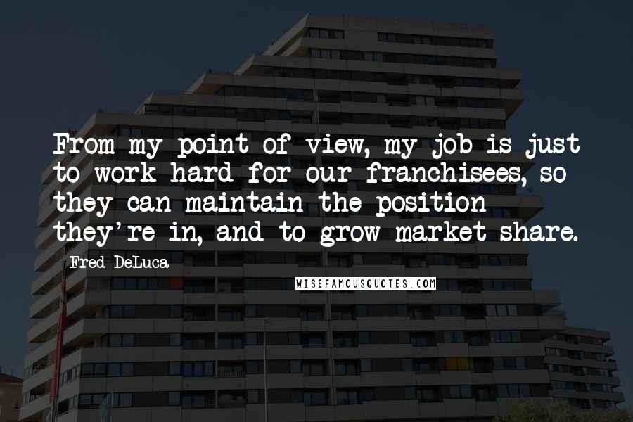Fred DeLuca Quotes: From my point of view, my job is just to work hard for our franchisees, so they can maintain the position they're in, and to grow market share.