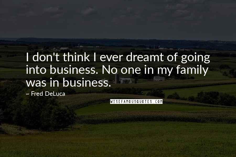 Fred DeLuca Quotes: I don't think I ever dreamt of going into business. No one in my family was in business.