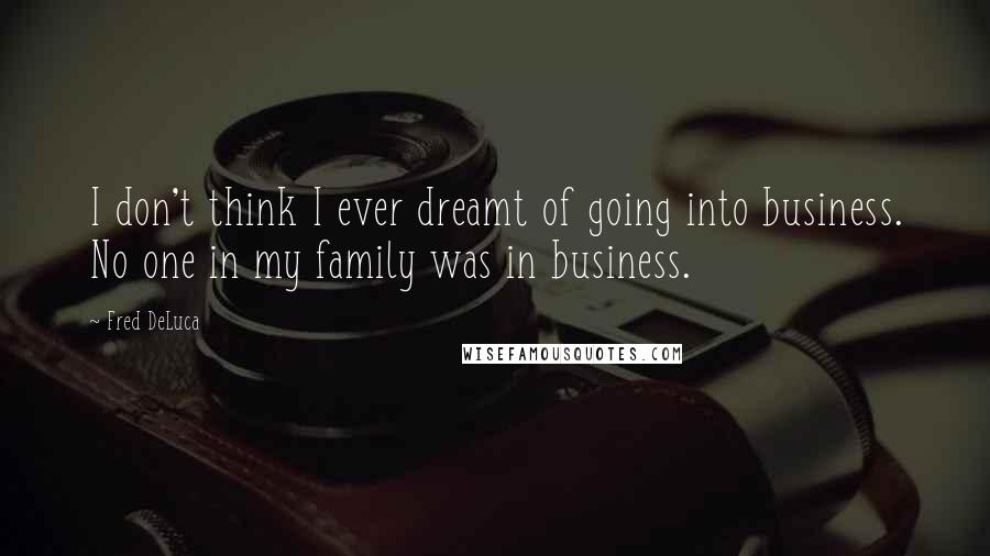 Fred DeLuca Quotes: I don't think I ever dreamt of going into business. No one in my family was in business.