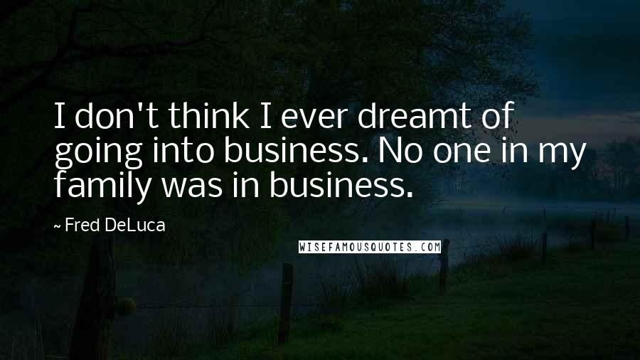 Fred DeLuca Quotes: I don't think I ever dreamt of going into business. No one in my family was in business.