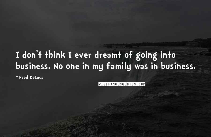 Fred DeLuca Quotes: I don't think I ever dreamt of going into business. No one in my family was in business.
