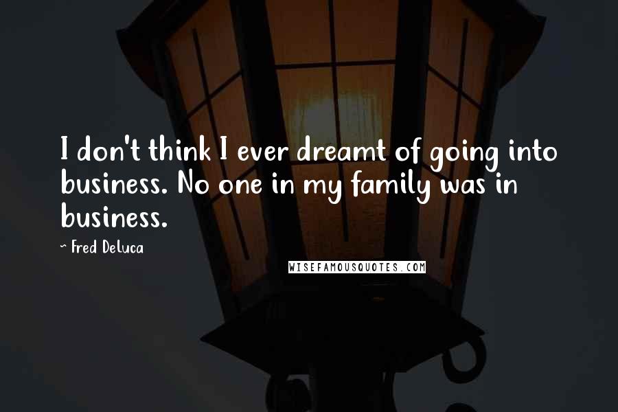 Fred DeLuca Quotes: I don't think I ever dreamt of going into business. No one in my family was in business.