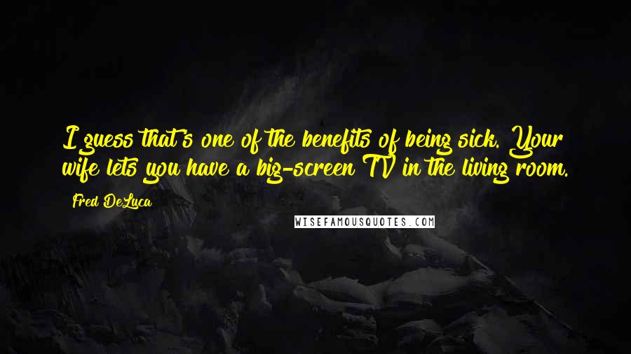 Fred DeLuca Quotes: I guess that's one of the benefits of being sick. Your wife lets you have a big-screen TV in the living room.