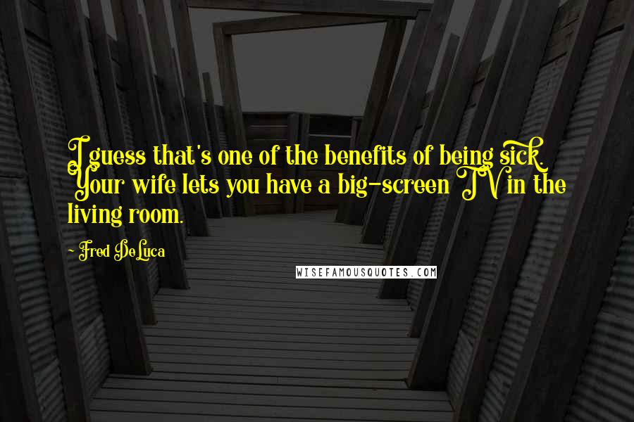 Fred DeLuca Quotes: I guess that's one of the benefits of being sick. Your wife lets you have a big-screen TV in the living room.