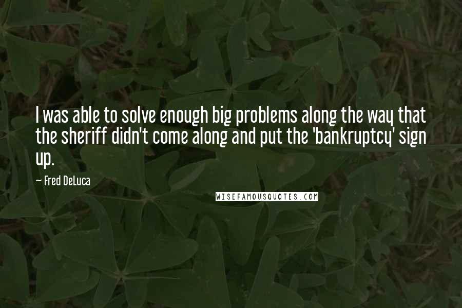 Fred DeLuca Quotes: I was able to solve enough big problems along the way that the sheriff didn't come along and put the 'bankruptcy' sign up.