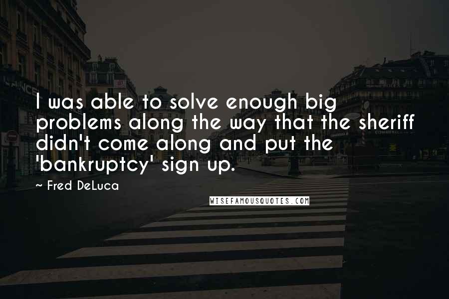 Fred DeLuca Quotes: I was able to solve enough big problems along the way that the sheriff didn't come along and put the 'bankruptcy' sign up.