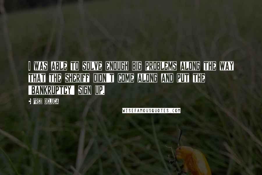 Fred DeLuca Quotes: I was able to solve enough big problems along the way that the sheriff didn't come along and put the 'bankruptcy' sign up.