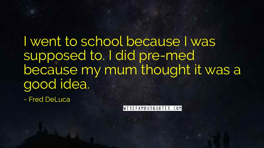 Fred DeLuca Quotes: I went to school because I was supposed to. I did pre-med because my mum thought it was a good idea.