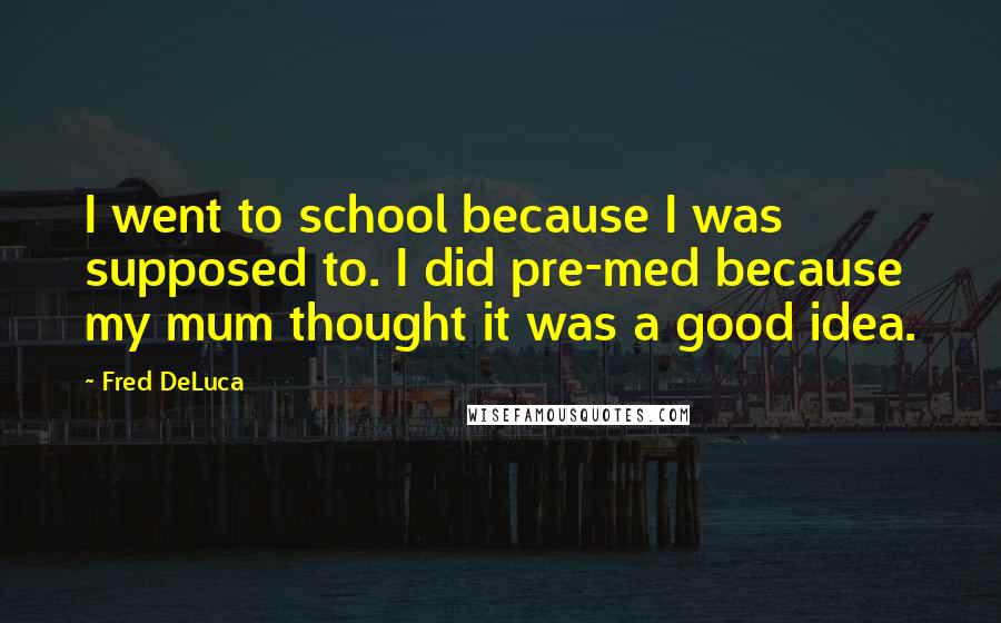 Fred DeLuca Quotes: I went to school because I was supposed to. I did pre-med because my mum thought it was a good idea.