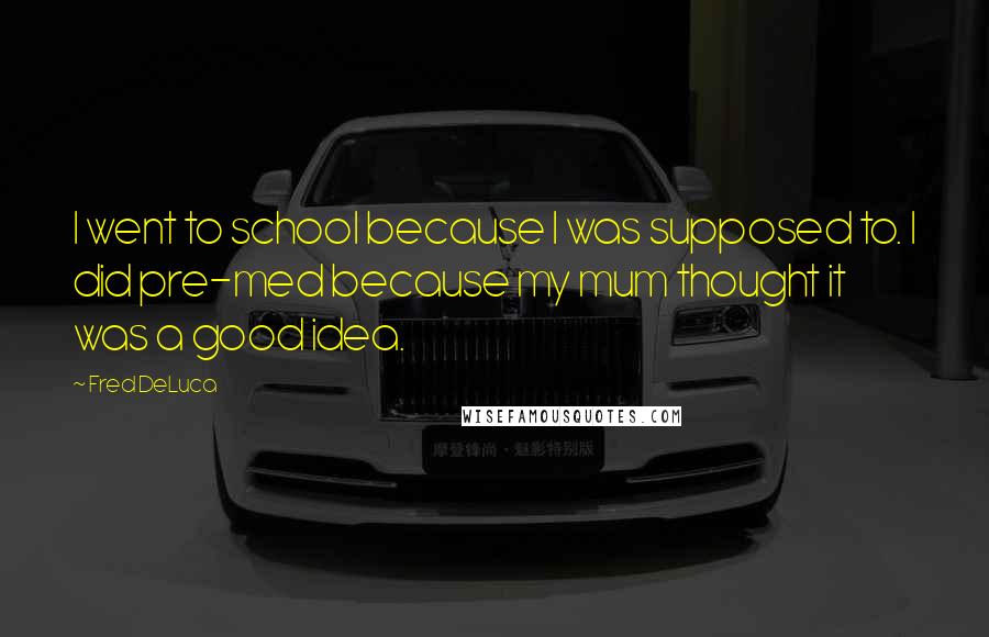 Fred DeLuca Quotes: I went to school because I was supposed to. I did pre-med because my mum thought it was a good idea.