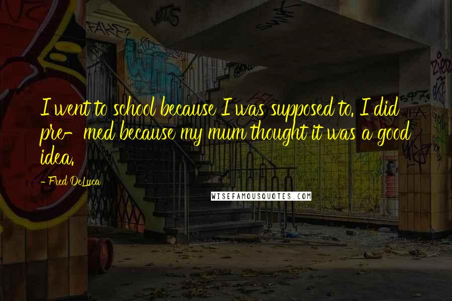 Fred DeLuca Quotes: I went to school because I was supposed to. I did pre-med because my mum thought it was a good idea.