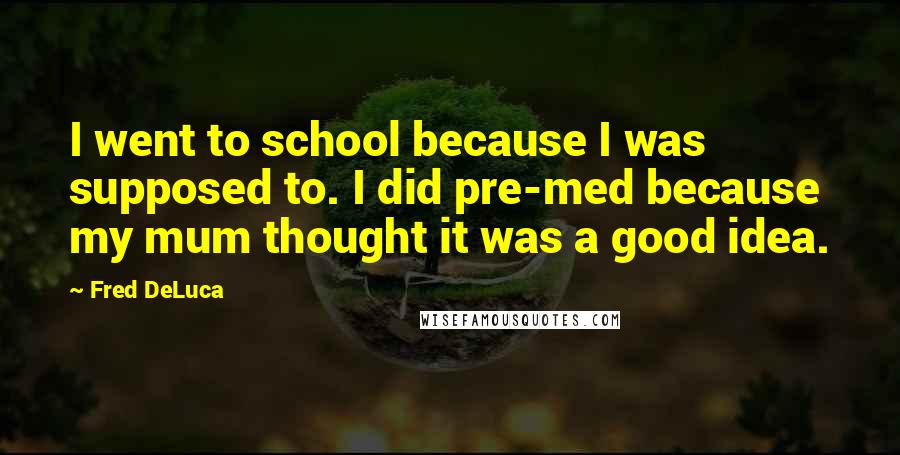 Fred DeLuca Quotes: I went to school because I was supposed to. I did pre-med because my mum thought it was a good idea.