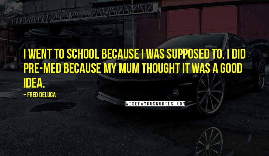 Fred DeLuca Quotes: I went to school because I was supposed to. I did pre-med because my mum thought it was a good idea.