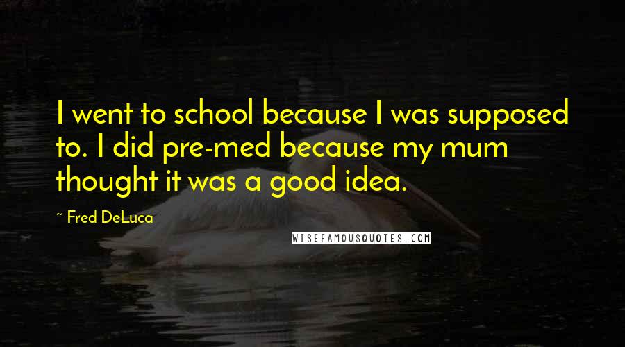 Fred DeLuca Quotes: I went to school because I was supposed to. I did pre-med because my mum thought it was a good idea.