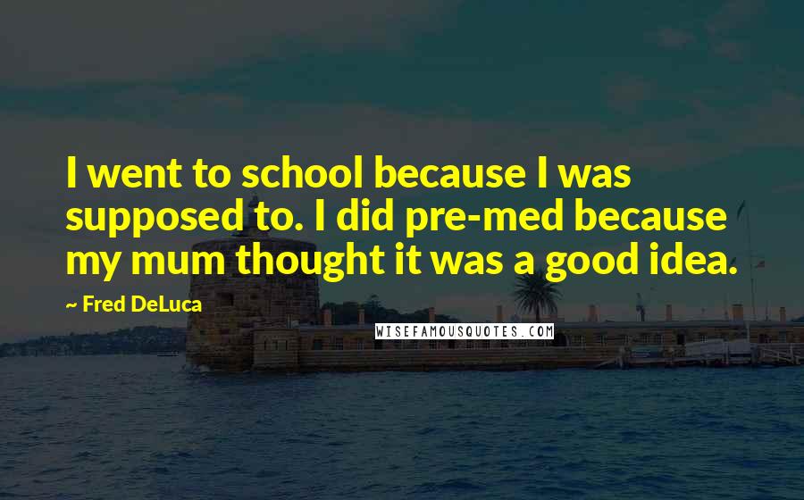 Fred DeLuca Quotes: I went to school because I was supposed to. I did pre-med because my mum thought it was a good idea.