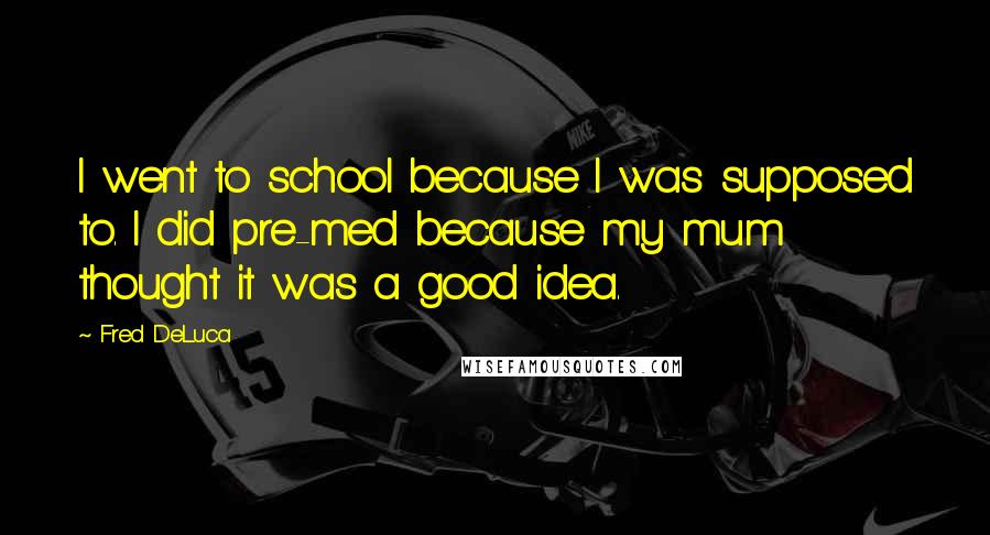 Fred DeLuca Quotes: I went to school because I was supposed to. I did pre-med because my mum thought it was a good idea.