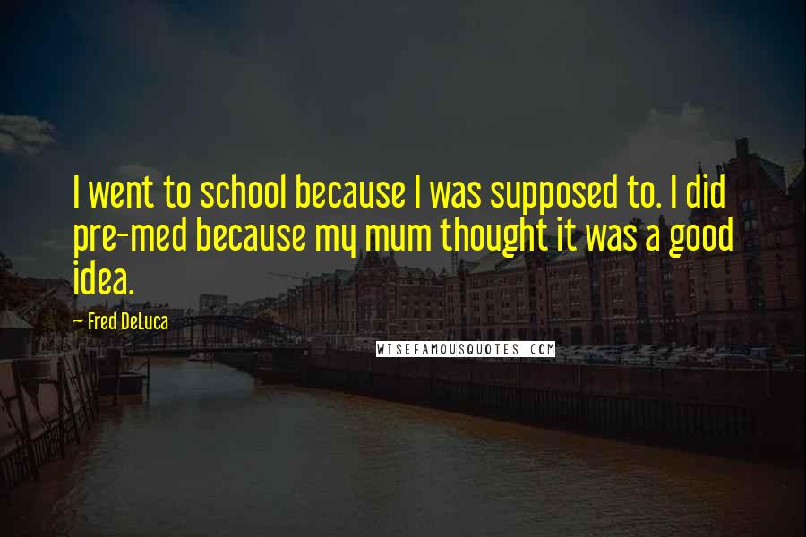 Fred DeLuca Quotes: I went to school because I was supposed to. I did pre-med because my mum thought it was a good idea.