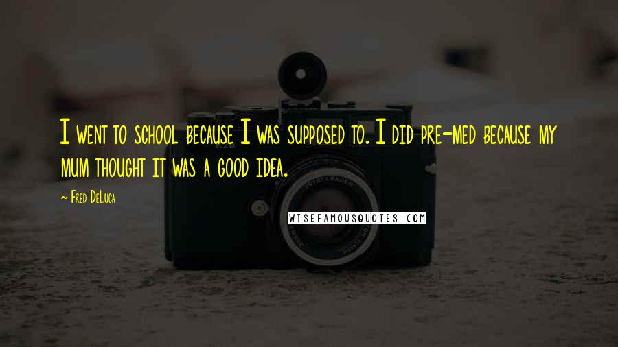 Fred DeLuca Quotes: I went to school because I was supposed to. I did pre-med because my mum thought it was a good idea.