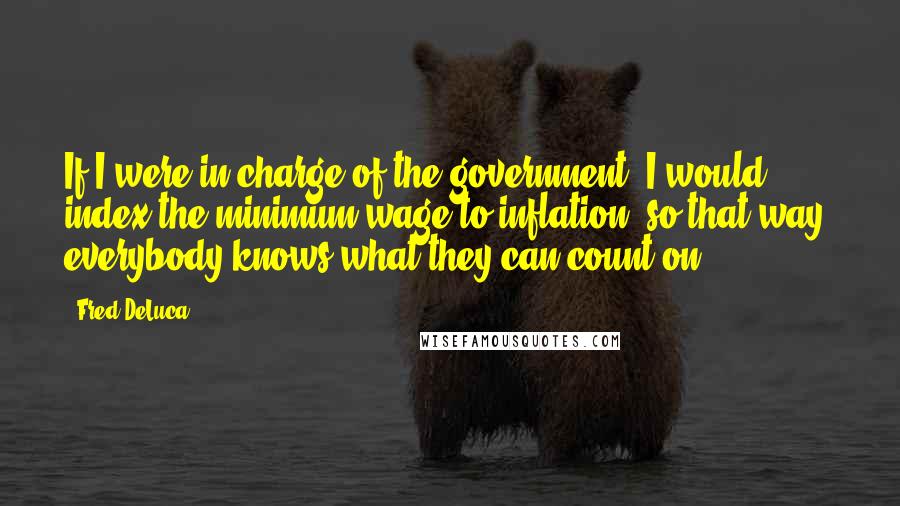 Fred DeLuca Quotes: If I were in charge of the government, I would index the minimum wage to inflation, so that way, everybody knows what they can count on.