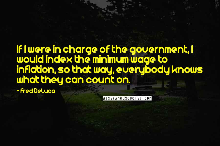 Fred DeLuca Quotes: If I were in charge of the government, I would index the minimum wage to inflation, so that way, everybody knows what they can count on.