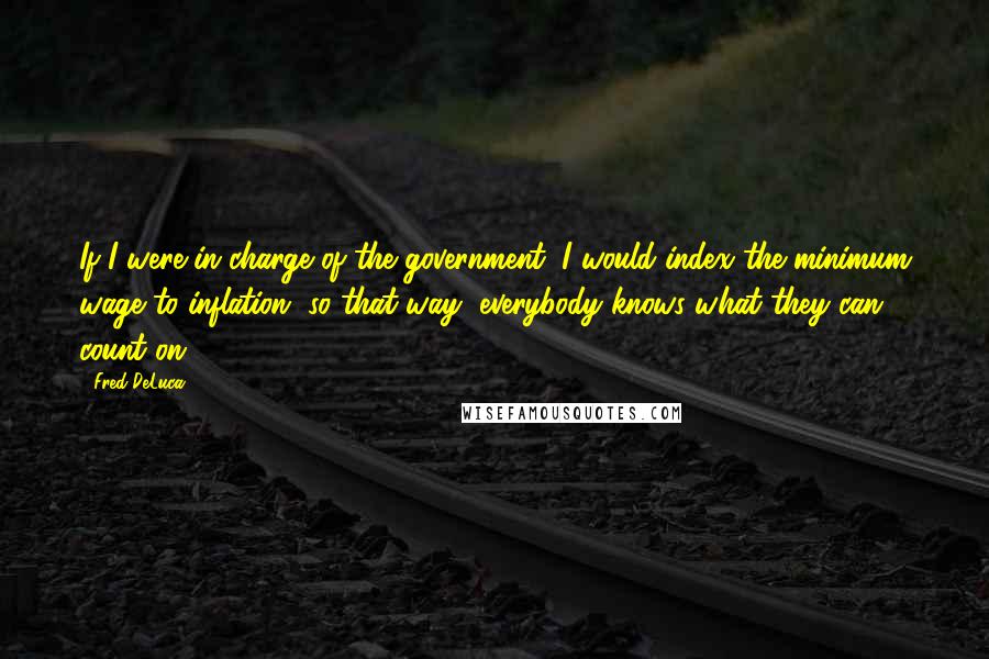 Fred DeLuca Quotes: If I were in charge of the government, I would index the minimum wage to inflation, so that way, everybody knows what they can count on.