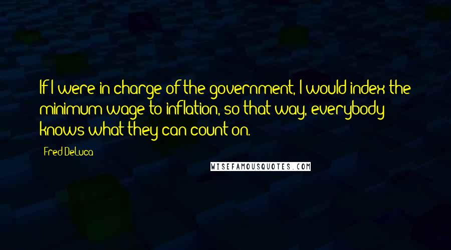 Fred DeLuca Quotes: If I were in charge of the government, I would index the minimum wage to inflation, so that way, everybody knows what they can count on.