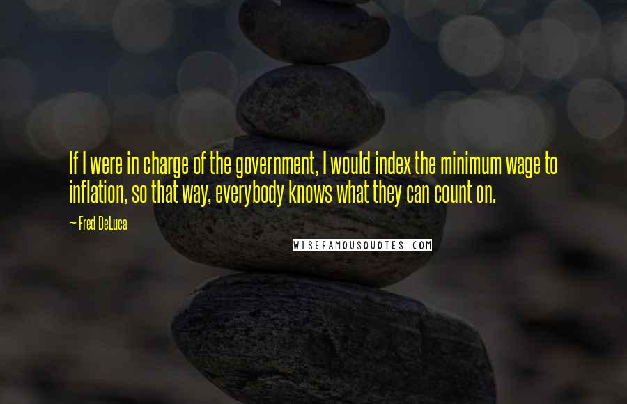 Fred DeLuca Quotes: If I were in charge of the government, I would index the minimum wage to inflation, so that way, everybody knows what they can count on.