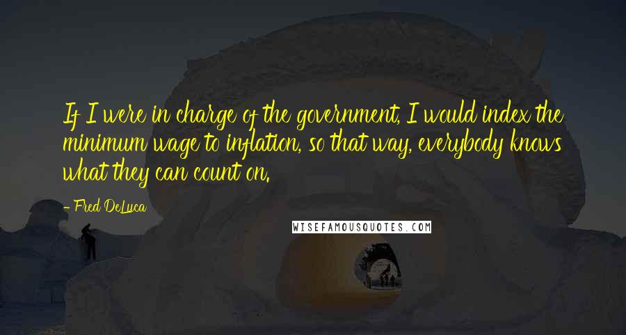 Fred DeLuca Quotes: If I were in charge of the government, I would index the minimum wage to inflation, so that way, everybody knows what they can count on.