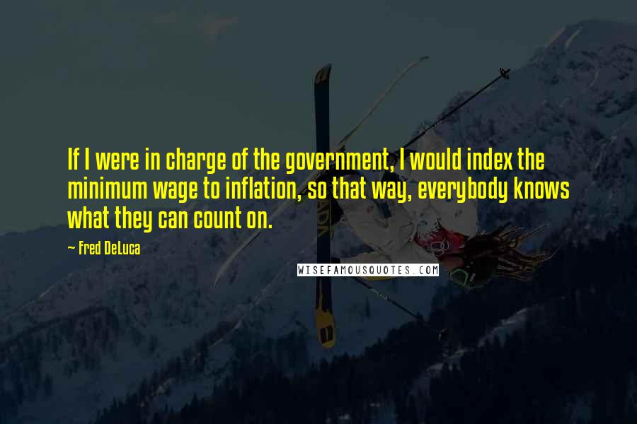 Fred DeLuca Quotes: If I were in charge of the government, I would index the minimum wage to inflation, so that way, everybody knows what they can count on.