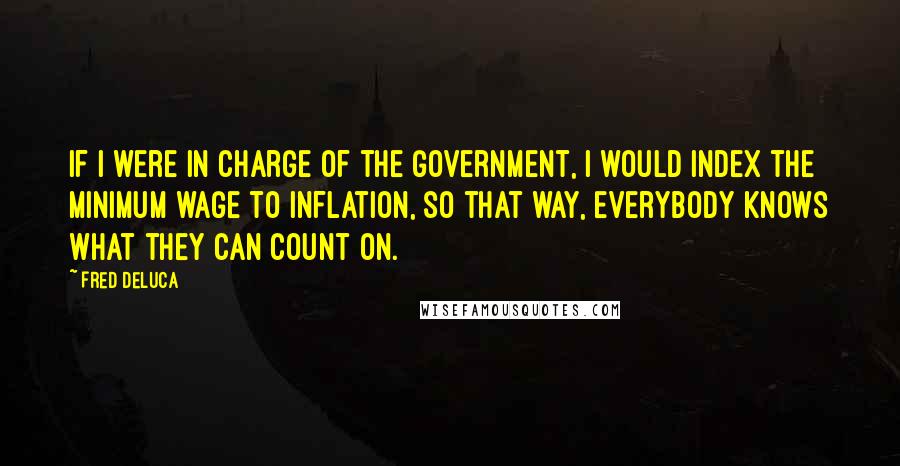 Fred DeLuca Quotes: If I were in charge of the government, I would index the minimum wage to inflation, so that way, everybody knows what they can count on.