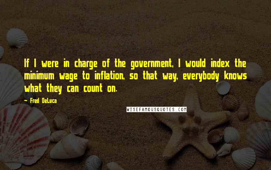 Fred DeLuca Quotes: If I were in charge of the government, I would index the minimum wage to inflation, so that way, everybody knows what they can count on.