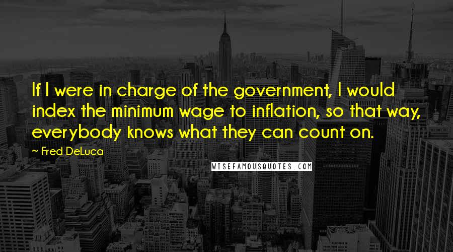 Fred DeLuca Quotes: If I were in charge of the government, I would index the minimum wage to inflation, so that way, everybody knows what they can count on.
