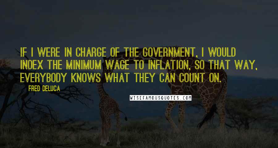 Fred DeLuca Quotes: If I were in charge of the government, I would index the minimum wage to inflation, so that way, everybody knows what they can count on.