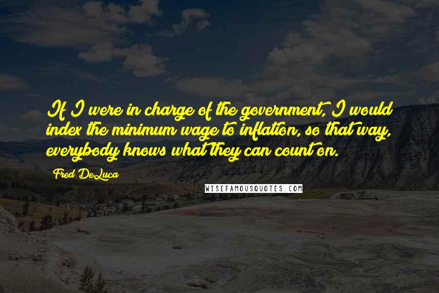 Fred DeLuca Quotes: If I were in charge of the government, I would index the minimum wage to inflation, so that way, everybody knows what they can count on.