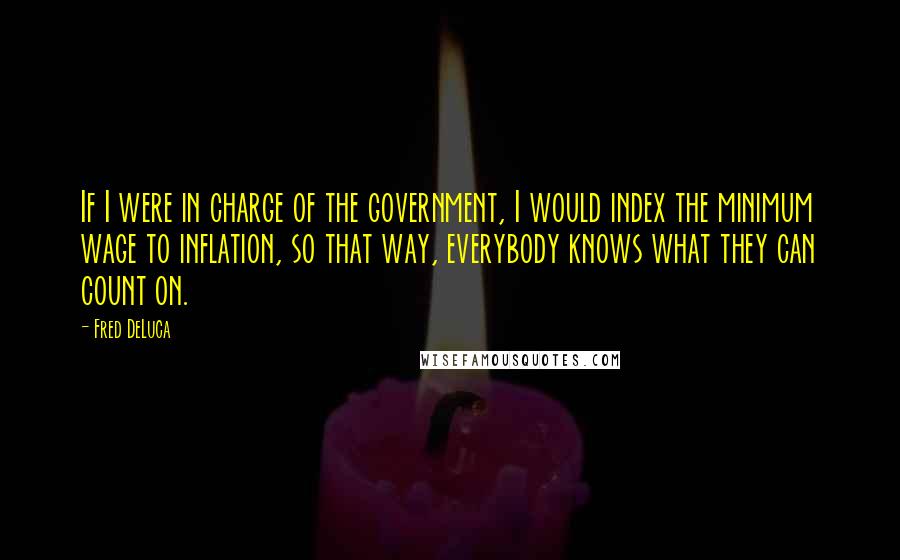 Fred DeLuca Quotes: If I were in charge of the government, I would index the minimum wage to inflation, so that way, everybody knows what they can count on.