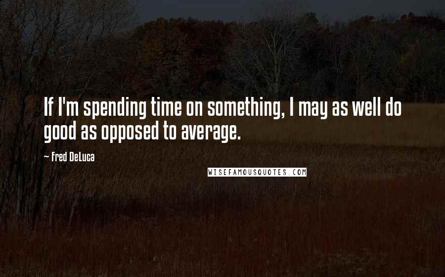 Fred DeLuca Quotes: If I'm spending time on something, I may as well do good as opposed to average.