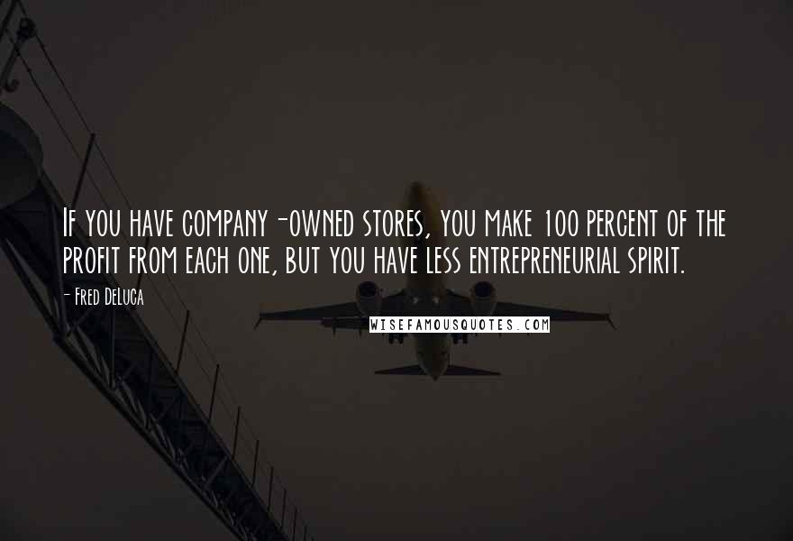 Fred DeLuca Quotes: If you have company-owned stores, you make 100 percent of the profit from each one, but you have less entrepreneurial spirit.